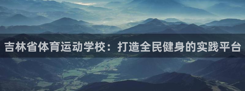 vsport体育官网下载平台注册：吉林省体育运动学校：打造全